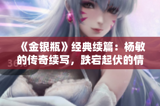 《金银瓶》经典续篇：杨敏的传奇续写，跌宕起伏的情感之旅！