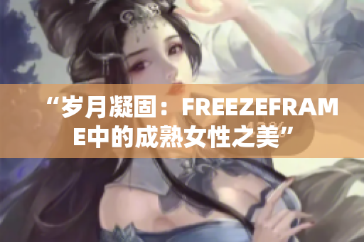 “岁月凝固：FREEZEFRAME中的成熟女性之美”