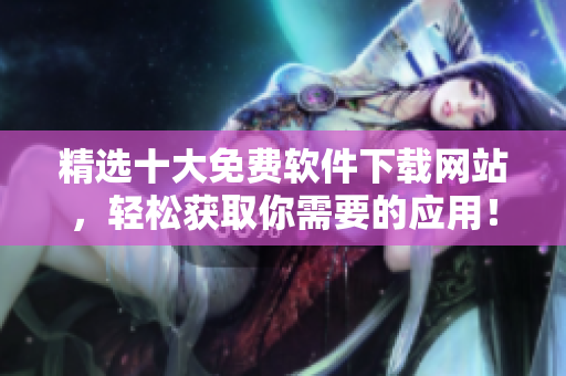 精选十大免费软件下载网站，轻松获取你需要的应用！
