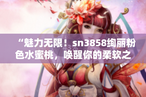 “魅力无限！sn3858绚丽粉色水蜜桃，唤醒你的柔软之美！”