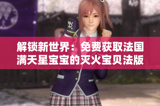 解锁新世界：免费获取法国满天星宝宝的灭火宝贝法版