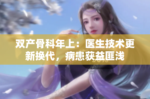 双产骨科年上：医生技术更新换代，病患获益匪浅