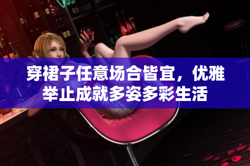 穿裙子任意场合皆宜，优雅举止成就多姿多彩生活