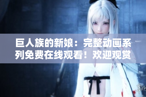 巨人族的新娘：完整动画系列免费在线观看！欢迎观赏所有集数！