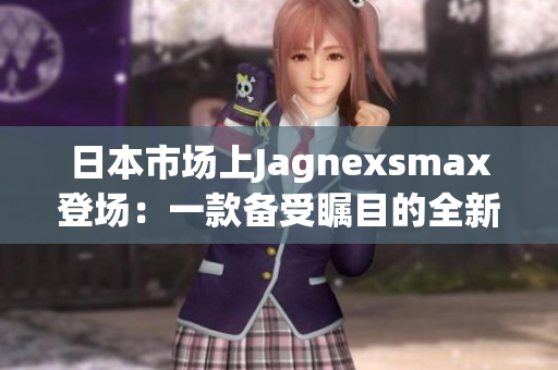 日本市场上Jagnexsmax登场：一款备受瞩目的全新产品