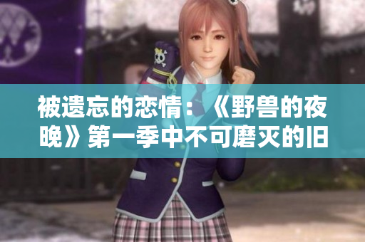 被遗忘的恋情：《野兽的夜晚》第一季中不可磨灭的旧情