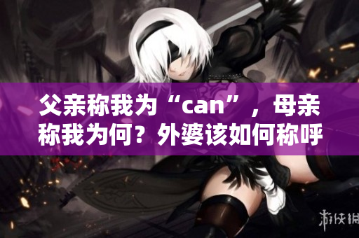 父亲称我为“can”，母亲称我为何？外婆该如何称呼我？