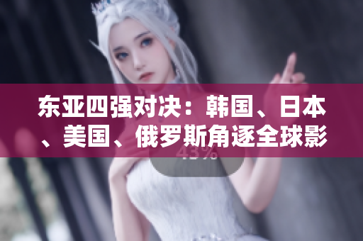 东亚四强对决：韩国、日本、美国、俄罗斯角逐全球影响力