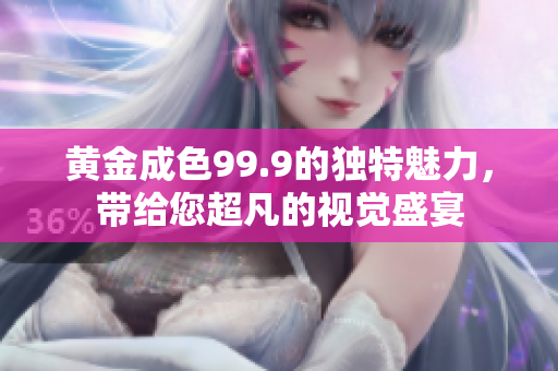 黄金成色99.9的独特魅力，带给您超凡的视觉盛宴