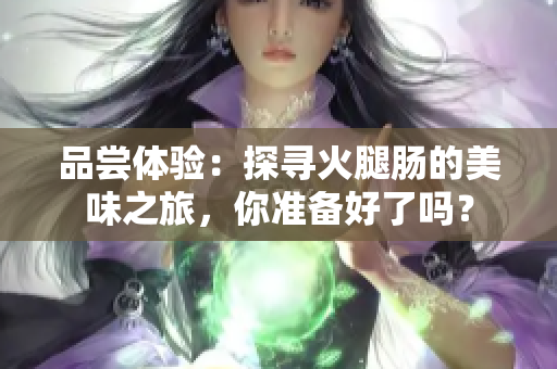 品尝体验：探寻火腿肠的美味之旅，你准备好了吗？