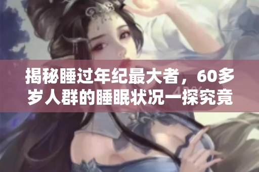 揭秘睡过年纪最大者，60多岁人群的睡眠状况一探究竟
