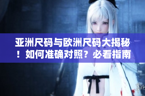 亚洲尺码与欧洲尺码大揭秘！如何准确对照？必看指南！