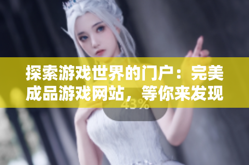 探索游戏世界的门户：完美成品游戏网站，等你来发现无尽乐趣！