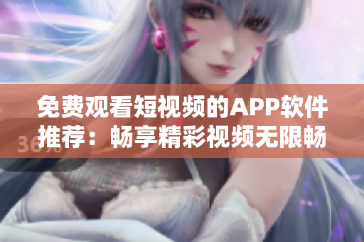 免费观看短视频的APP软件推荐：畅享精彩视频无限畅看
