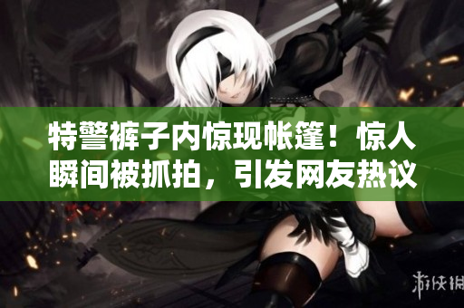 特警裤子内惊现帐篷！惊人瞬间被抓拍，引发网友热议