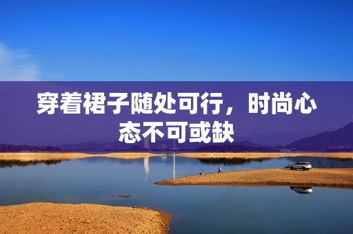 穿着裙子随处可行，时尚心态不可或缺