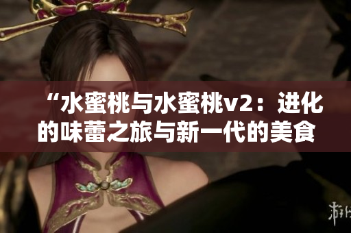 “水蜜桃与水蜜桃v2：进化的味蕾之旅与新一代的美食探索”