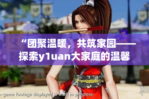 “团聚温暖，共筑家园——探索y1uan大家庭的温馨生活”