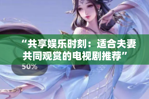 “共享娱乐时刻：适合夫妻共同观赏的电视剧推荐”