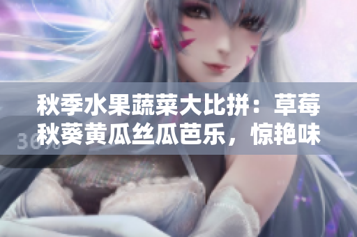 秋季水果蔬菜大比拼：草莓秋葵黄瓜丝瓜芭乐，惊艳味蕾的绿巨人大秀自然风光