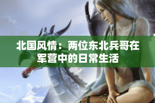 北国风情：两位东北兵哥在军营中的日常生活