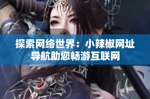 探索网络世界：小辣椒网址导航助您畅游互联网