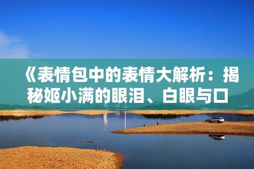 《表情包中的表情大解析：揭秘姬小满的眼泪、白眼与口水》