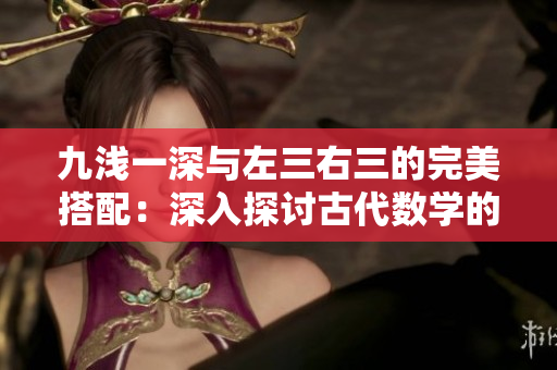 九浅一深与左三右三的完美搭配：深入探讨古代数学的奥秘