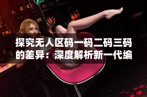 探究无人区码一码二码三码的差异：深度解析新一代编码系统