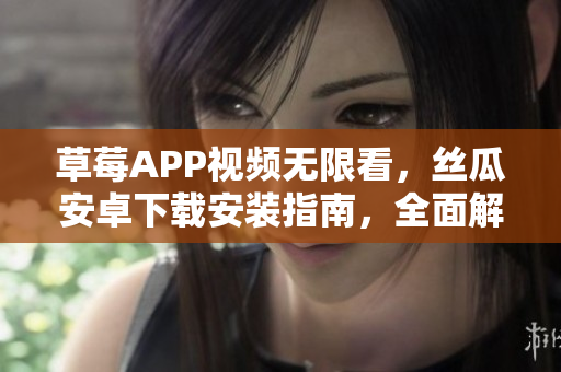 草莓APP视频无限看，丝瓜安卓下载安装指南，全面解析苏州地区使用攻略