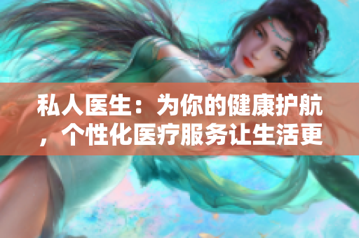 私人医生：为你的健康护航，个性化医疗服务让生活更美好