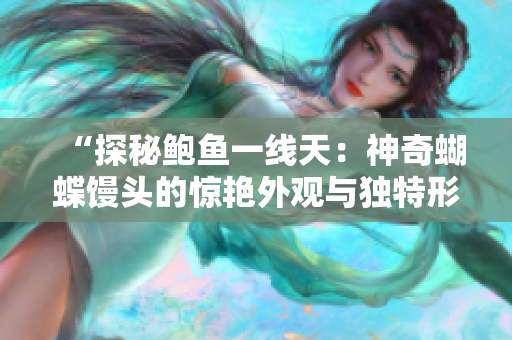 “探秘鲍鱼一线天：神奇蝴蝶馒头的惊艳外观与独特形态”