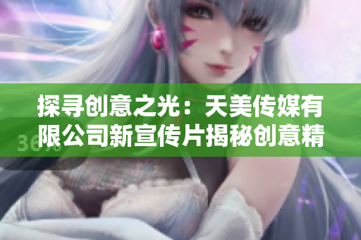 探寻创意之光：天美传媒有限公司新宣传片揭秘创意精髓与激情创造