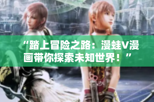 “踏上冒险之路：漫蛙V漫画带你探索未知世界！”