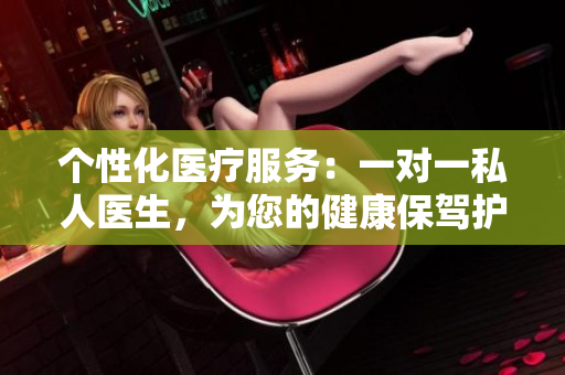 个性化医疗服务：一对一私人医生，为您的健康保驾护航