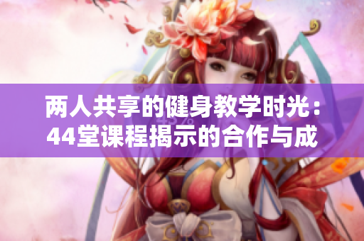 两人共享的健身教学时光：44堂课程揭示的合作与成长