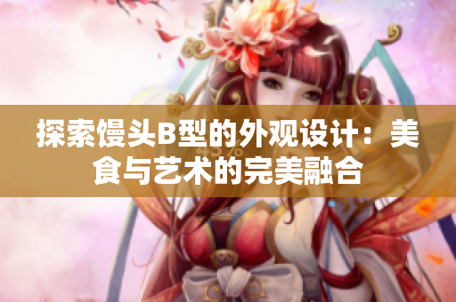 探索馒头B型的外观设计：美食与艺术的完美融合