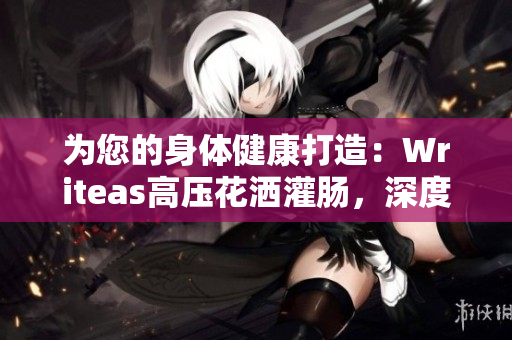 为您的身体健康打造：Writeas高压花洒灌肠，深度清洁全新体验！