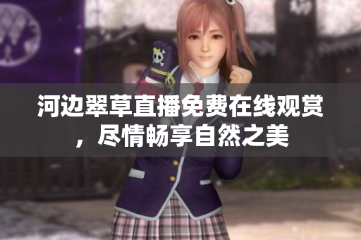 河边翠草直播免费在线观赏，尽情畅享自然之美