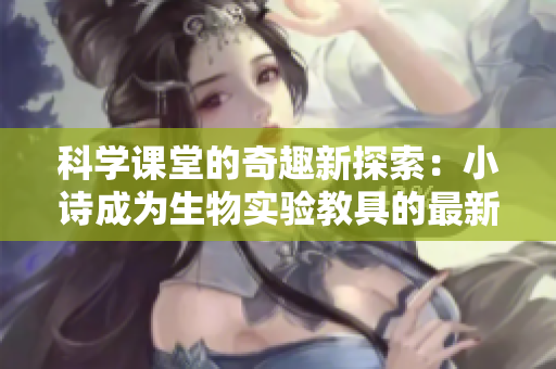 科学课堂的奇趣新探索：小诗成为生物实验教具的最新应用与启示