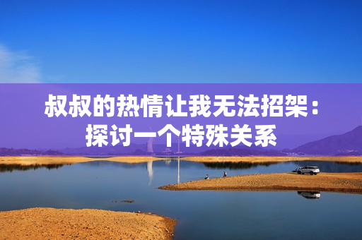 叔叔的热情让我无法招架：探讨一个特殊关系