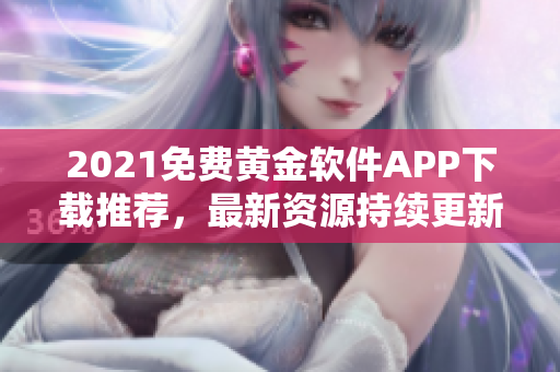 2021免费黄金软件APP下载推荐，最新资源持续更新，畅享独特体验