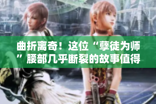 曲折离奇！这位“孽徒为师”腰部几乎断裂的故事值得一读