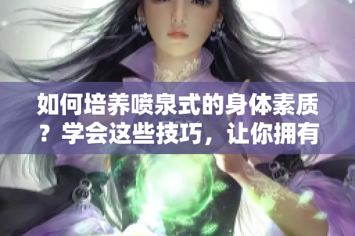 如何培养喷泉式的身体素质？学会这些技巧，让你拥有源源不断的活力