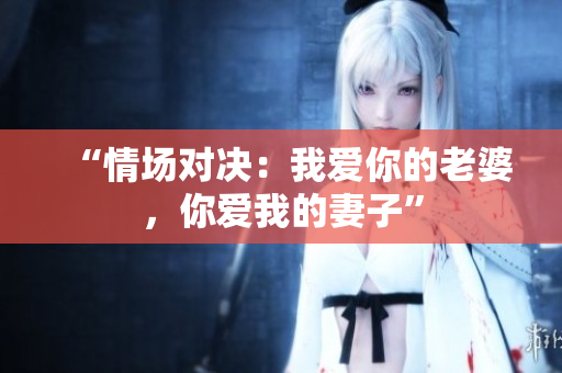 “情场对决：我爱你的老婆，你爱我的妻子”