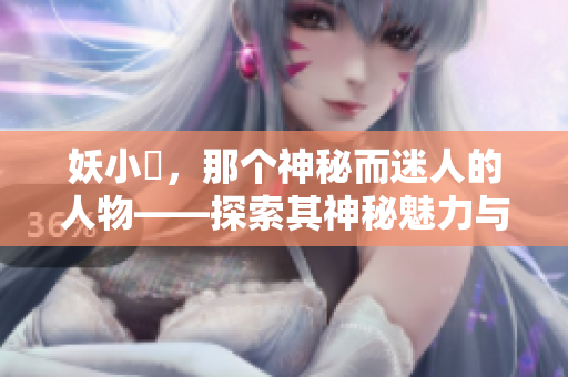 妖小槡，那个神秘而迷人的人物——探索其神秘魅力与故事