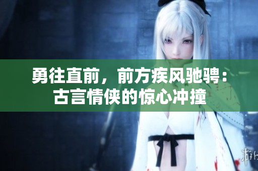 勇往直前，前方疾风驰骋：古言情侠的惊心冲撞