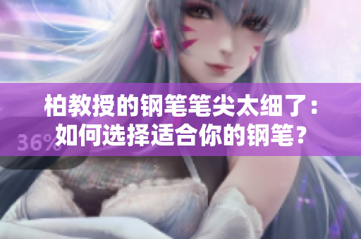 柏教授的钢笔笔尖太细了：如何选择适合你的钢笔？