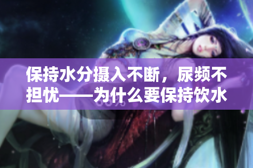 保持水分摄入不断，尿频不担忧——为什么要保持饮水习惯？
