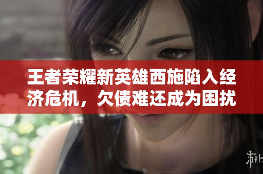 王者荣耀新英雄西施陷入经济危机，欠债难还成为困扰